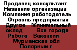 Продавец-консультант › Название организации ­ Компания-работодатель › Отрасль предприятия ­ Другое › Минимальный оклад ­ 1 - Все города Работа » Вакансии   . Мурманская обл.,Полярный г.